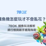 捕魚機遊戲怎麼玩才不會亂花？78OK 捕魚玩法解析、排行榜與新手進階指南